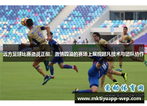 远方足球比赛激战正酣，激情四溢的赛场上展现超凡技术与团队协作