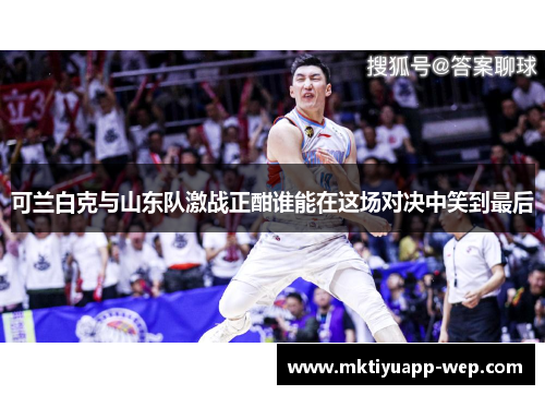 可兰白克与山东队激战正酣谁能在这场对决中笑到最后