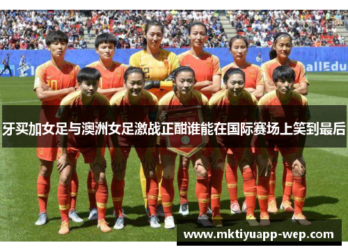 牙买加女足与澳洲女足激战正酣谁能在国际赛场上笑到最后